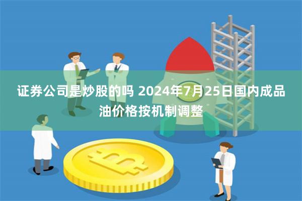 证券公司是炒股的吗 2024年7月25日国内成品油价格按机制调整