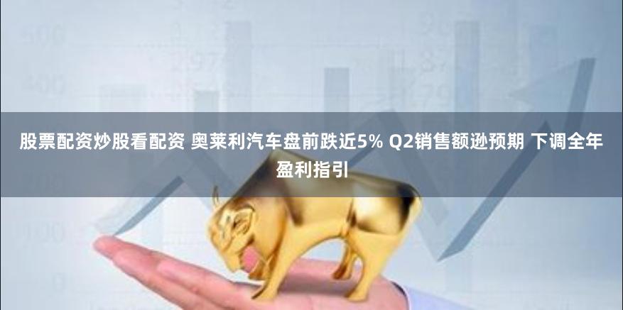 股票配资炒股看配资 奥莱利汽车盘前跌近5% Q2销售额逊预期 下调全年盈利指引