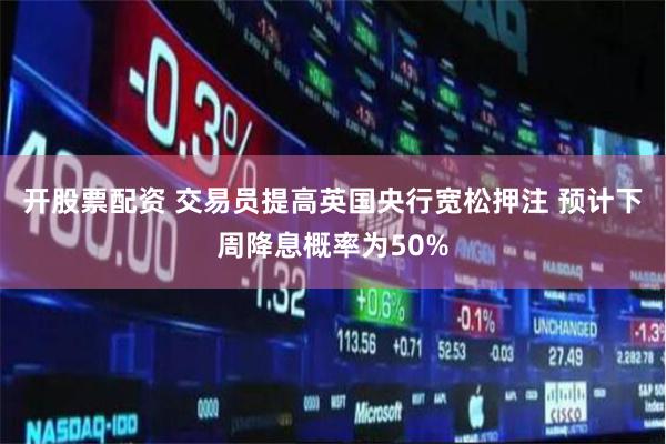 开股票配资 交易员提高英国央行宽松押注 预计下周降息概率为50%