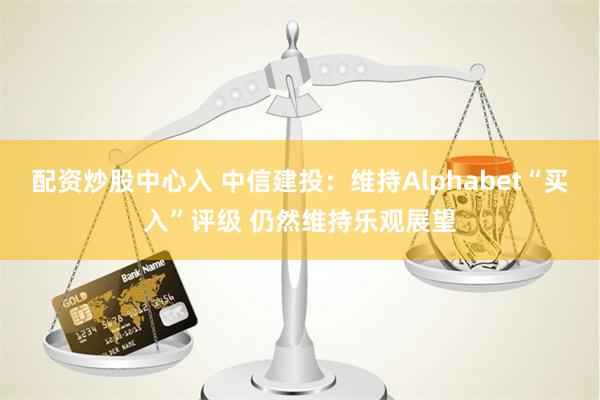 配资炒股中心入 中信建投：维持Alphabet“买入”评级 仍然维持乐观展望