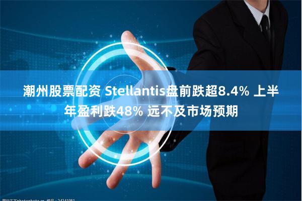 潮州股票配资 Stellantis盘前跌超8.4% 上半年盈利跌48% 远不及市场预期