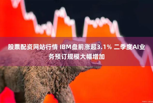 股票配资网站行情 IBM盘前涨超3.1% 二季度AI业务预订规模大幅增加