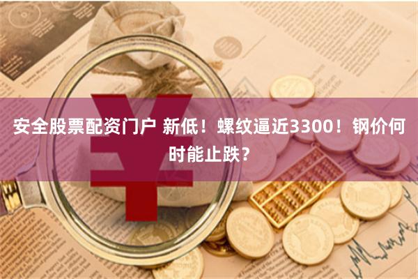 安全股票配资门户 新低！螺纹逼近3300！钢价何时能止跌？