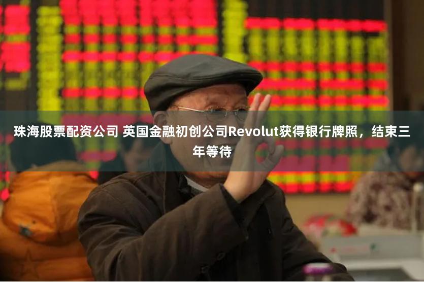 珠海股票配资公司 英国金融初创公司Revolut获得银行牌照，结束三年等待