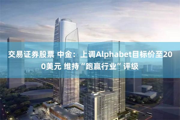 交易证券股票 中金：上调Alphabet目标价至200美元 维持“跑赢行业”评级