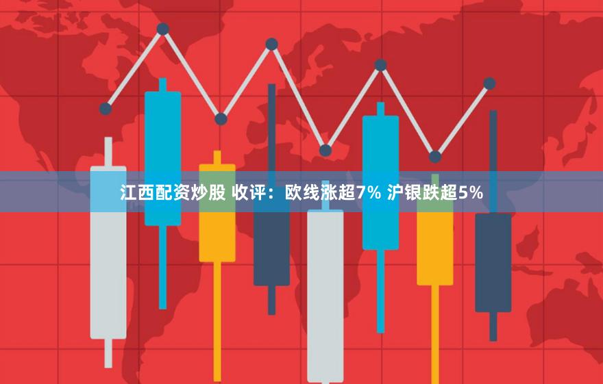 江西配资炒股 收评：欧线涨超7% 沪银跌超5%