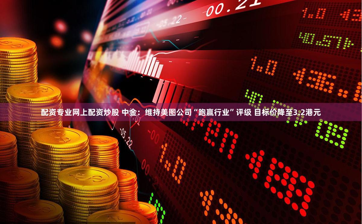 配资专业网上配资炒股 中金：维持美图公司“跑赢行业”评级 目标价降至3.2港元