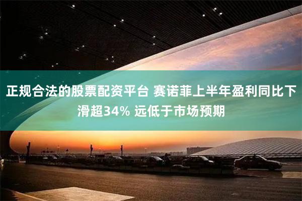 正规合法的股票配资平台 赛诺菲上半年盈利同比下滑超34% 远低于市场预期