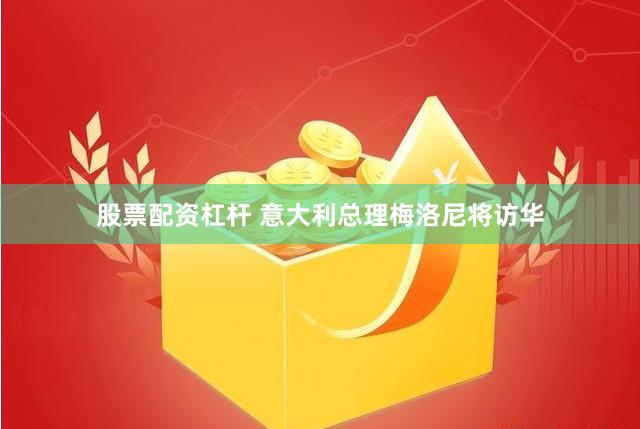 股票配资杠杆 意大利总理梅洛尼将访华