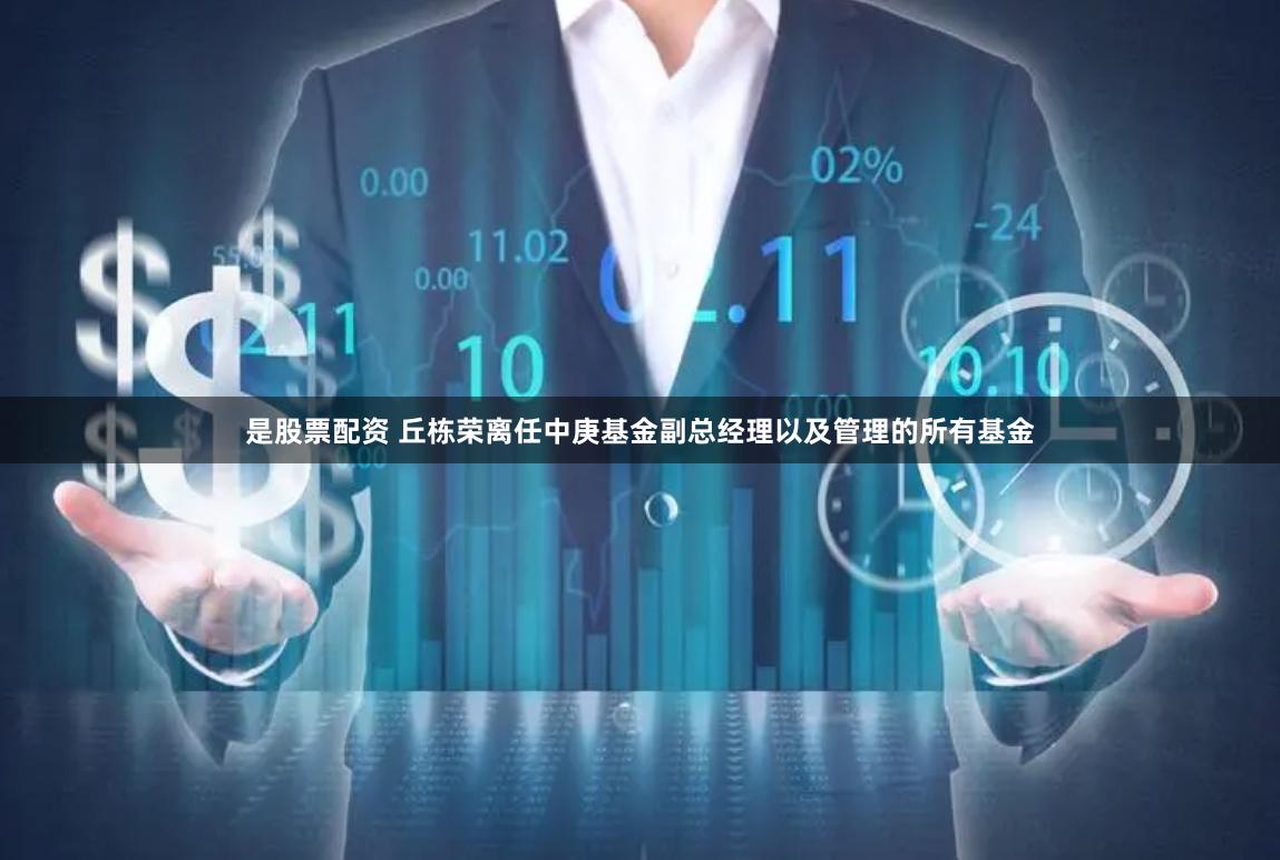 是股票配资 丘栋荣离任中庚基金副总经理以及管理的所有基金