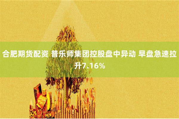 合肥期货配资 普乐师集团控股盘中异动 早盘急速拉升7.16%