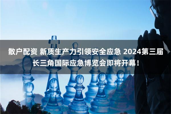 散户配资 新质生产力引领安全应急 2024第三届长三角国际应急博览会即将开幕！