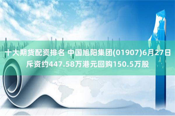 十大期货配资排名 中国旭阳集团(01907)6月27日斥资约447.58万港元回购150.5万股