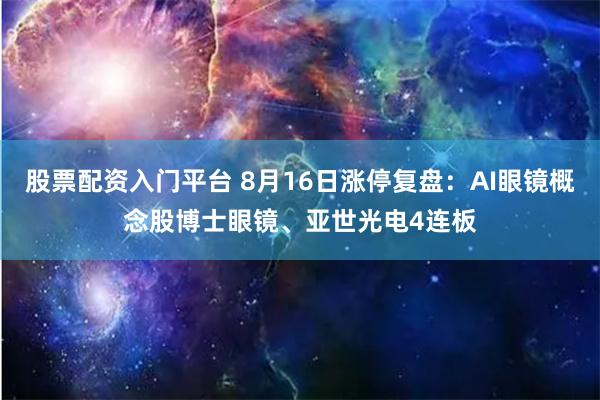 股票配资入门平台 8月16日涨停复盘：AI眼镜概念股博士眼镜、亚世光电4连板