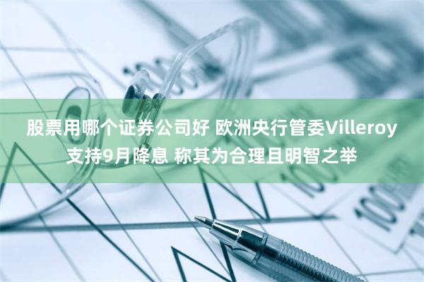 股票用哪个证券公司好 欧洲央行管委Villeroy支持9月降息 称其为合理且明智之举