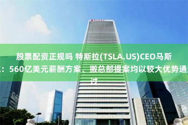 股票配资正规吗 特斯拉(TSLA.US)CEO马斯克：560亿美元薪酬方案、搬总部提案均以较大优势通过