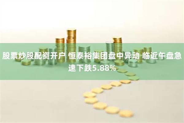 股票炒股配资开户 恒泰裕集团盘中异动 临近午盘急速下跌5.88%