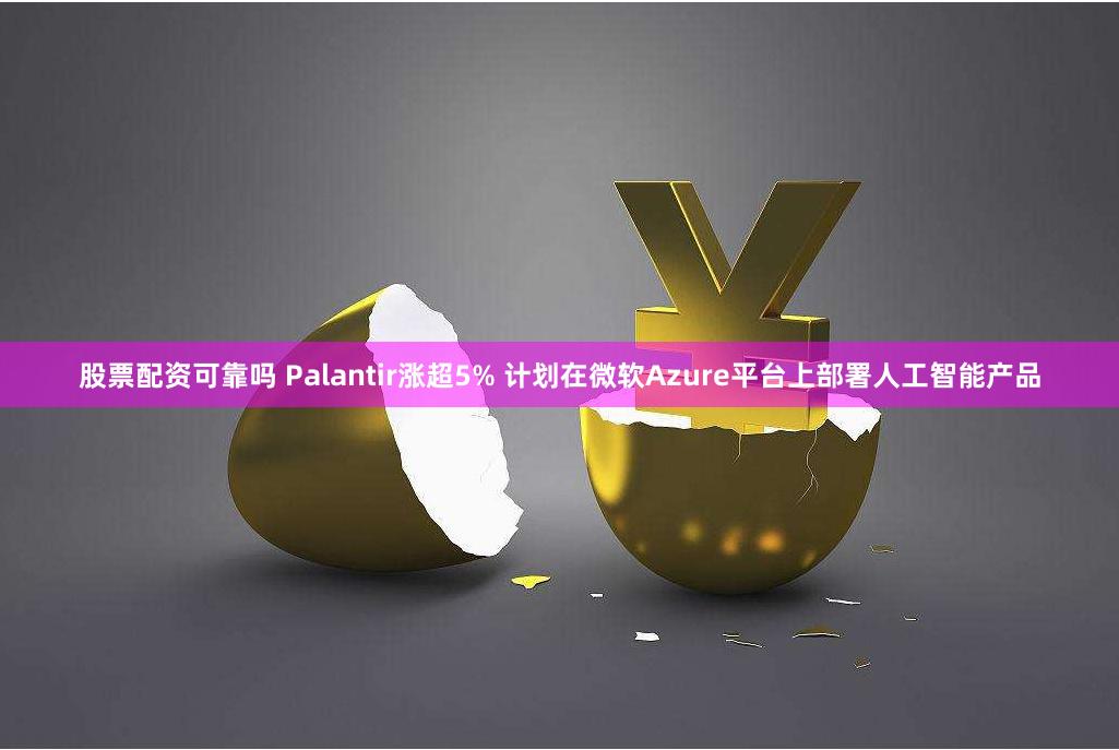 股票配资可靠吗 Palantir涨超5% 计划在微软Azure平台上部署人工智能产品