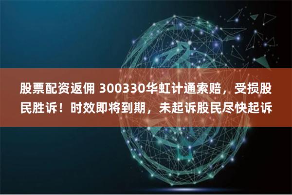 股票配资返佣 300330华虹计通索赔，受损股民胜诉！时效即将到期，未起诉股民尽快起诉