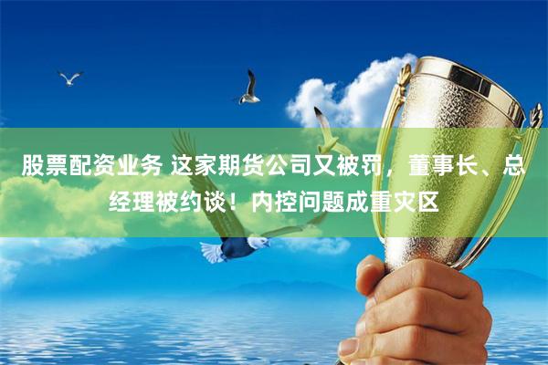 股票配资业务 这家期货公司又被罚，董事长、总经理被约谈！内控问题成重灾区