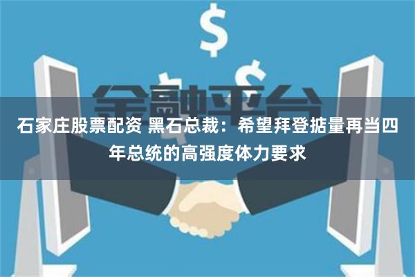 石家庄股票配资 黑石总裁：希望拜登掂量再当四年总统的高强度体力要求