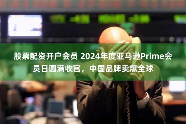 股票配资开户会员 2024年度亚马逊Prime会员日圆满收官，中国品牌卖爆全球