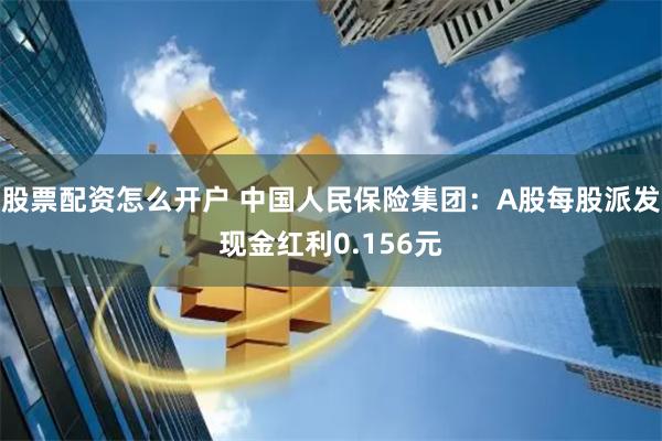 股票配资怎么开户 中国人民保险集团：A股每股派发现金红利0.156元