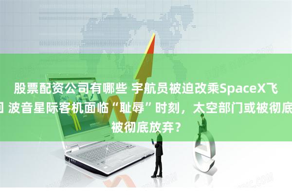 股票配资公司有哪些 宇航员被迫改乘SpaceX飞船返回 波音星际客机面临“耻辱”时刻，太空部门或被彻底放弃？