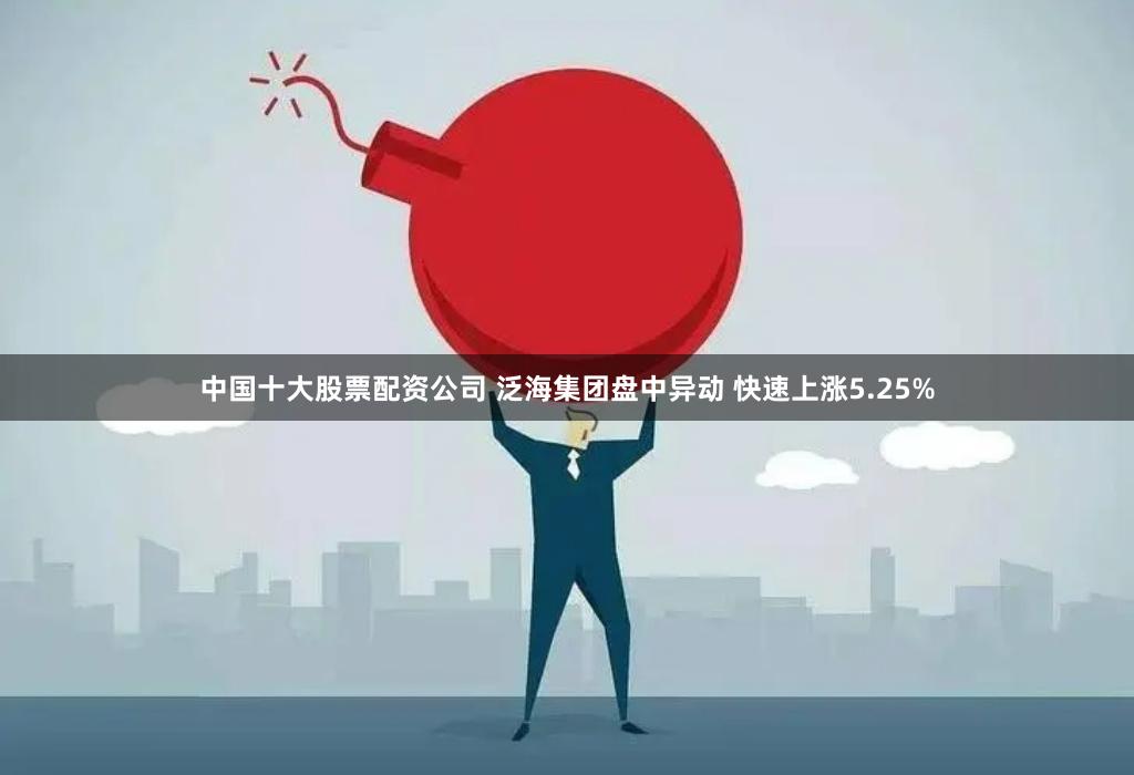 中国十大股票配资公司 泛海集团盘中异动 快速上涨5.25%