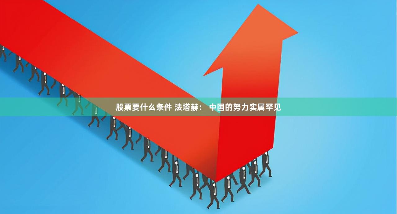 股票要什么条件 法塔赫： 中国的努力实属罕见