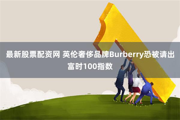 最新股票配资网 英伦奢侈品牌Burberry恐被请出富时100指数