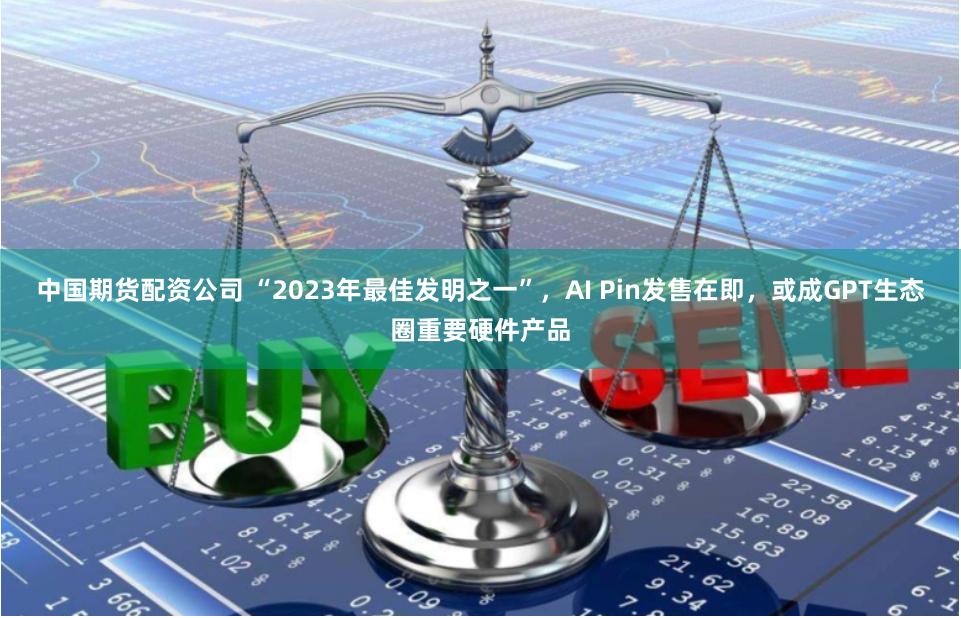 中国期货配资公司 “2023年最佳发明之一”，AI Pin发售在即，或成GPT生态圈重要硬件产品