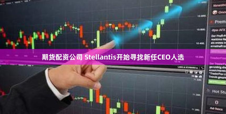 期货配资公司 Stellantis开始寻找新任CEO人选