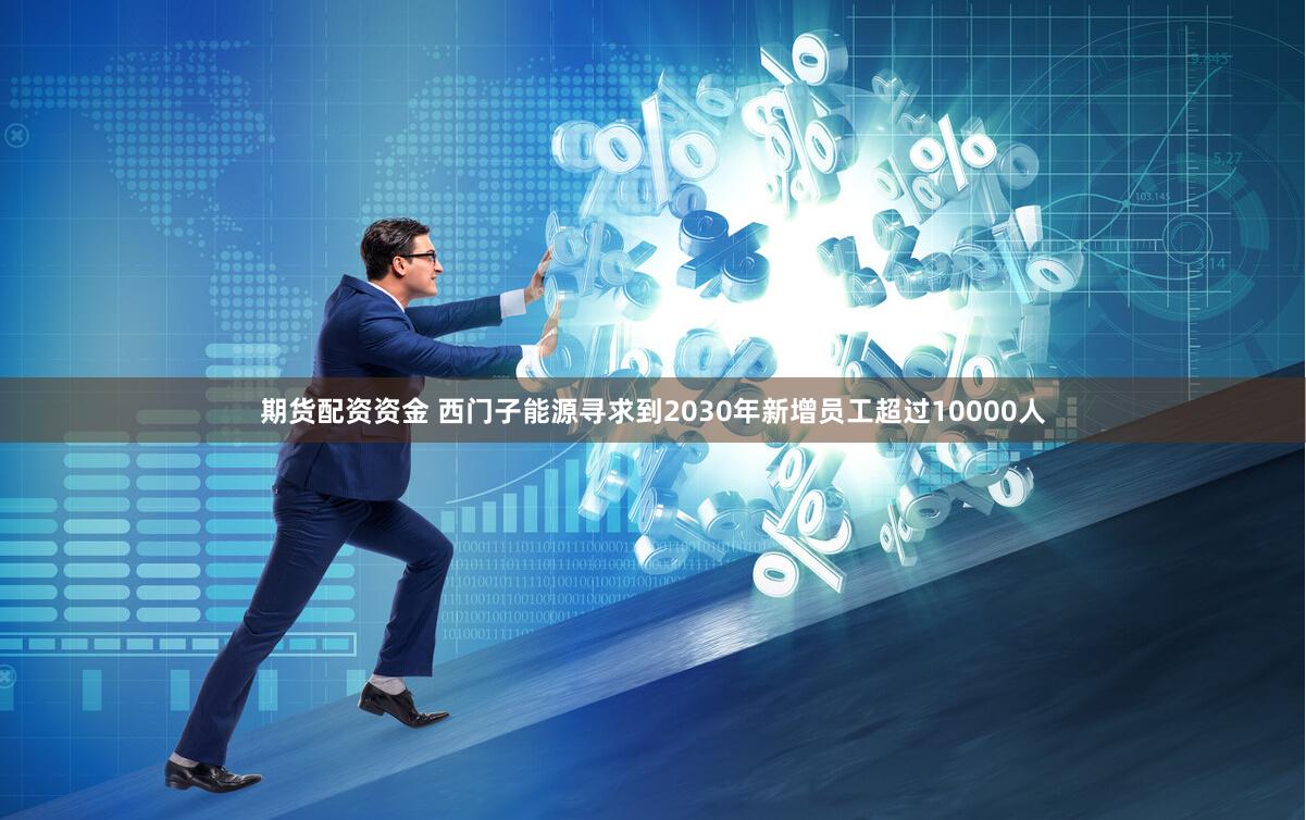 期货配资资金 西门子能源寻求到2030年新增员工超过10000人