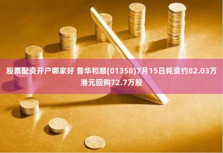 股票配资开户哪家好 普华和顺(01358)7月15日耗资约82.03万港元回购72.7万股