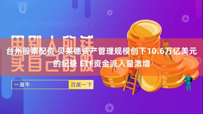 台州股票配资 贝莱德资产管理规模创下10.6万亿美元的纪录 ETF资金流入量激增