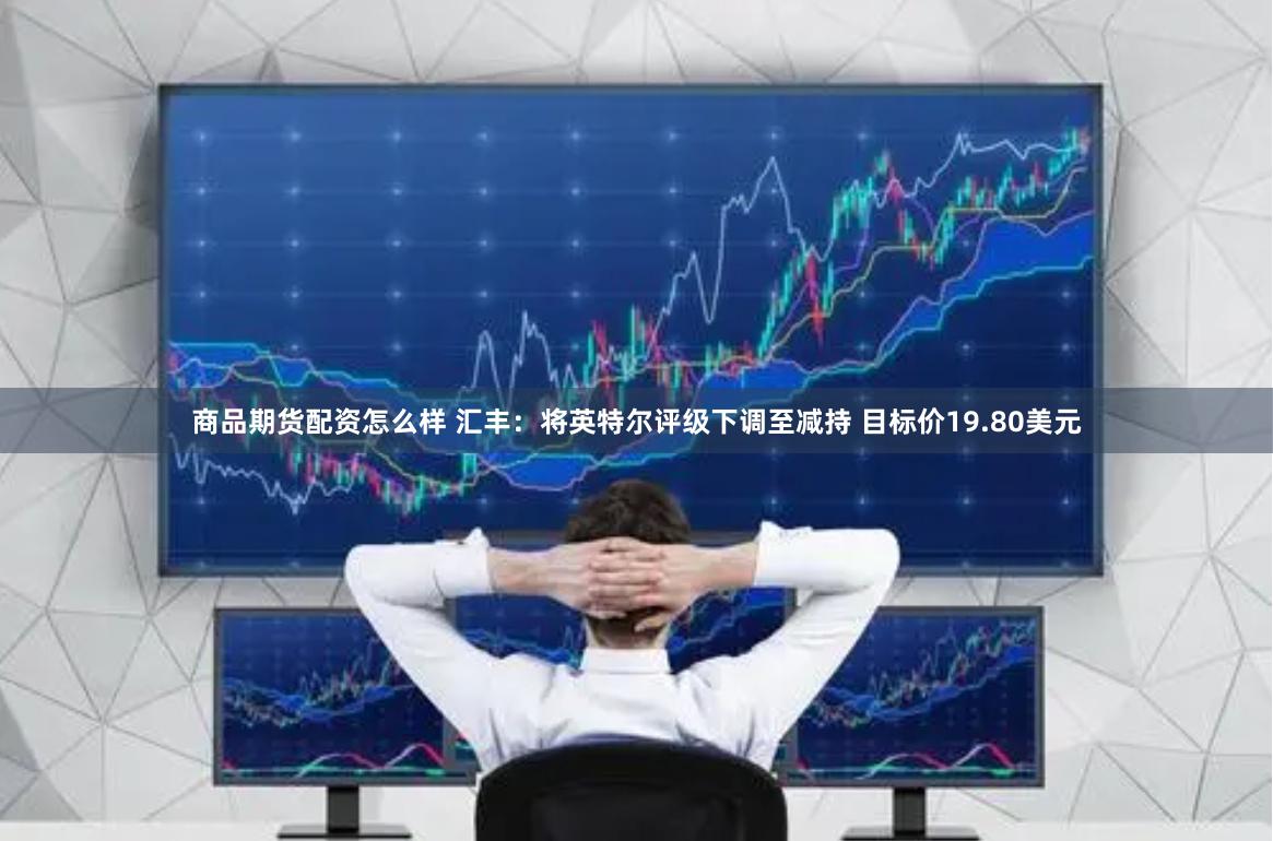 商品期货配资怎么样 汇丰：将英特尔评级下调至减持 目标价19.80美元